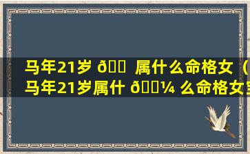 马年21岁 🐠 属什么命格女（马年21岁属什 🌼 么命格女宝宝）